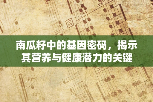 南瓜籽中的基因密码，揭示其营养与健康潜力的关键