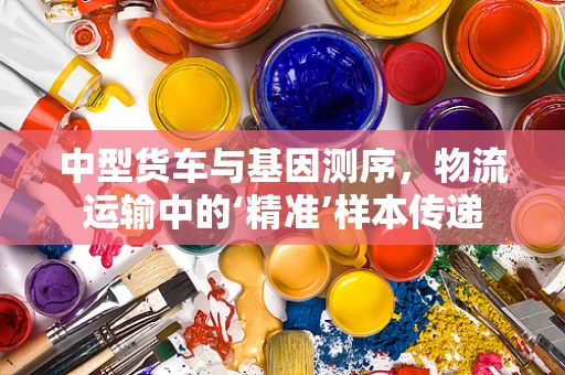 中型货车与基因测序，物流运输中的‘精准’样本传递