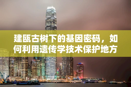 建瓯古树下的基因密码，如何利用遗传学技术保护地方特色树种？