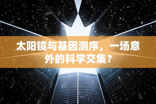 太阳镜与基因测序，一场意外的科学交集？