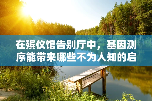 在殡仪馆告别厅中，基因测序能带来哪些不为人知的启示？