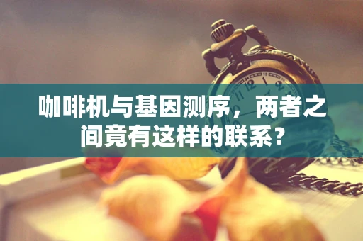 咖啡机与基因测序，两者之间竟有这样的联系？