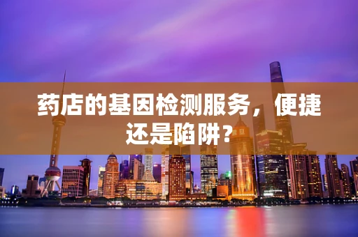 药店的基因检测服务，便捷还是陷阱？