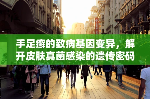 手足癣的致病基因变异，解开皮肤真菌感染的遗传密码