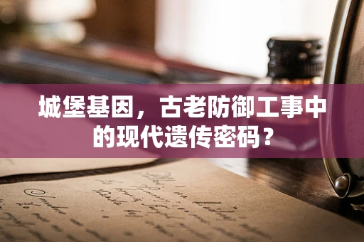 城堡基因，古老防御工事中的现代遗传密码？