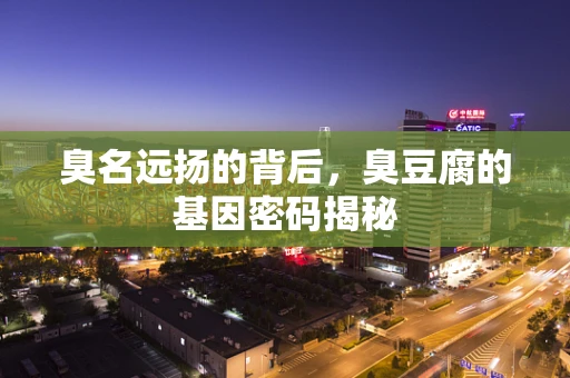 臭名远扬的背后，臭豆腐的基因密码揭秘
