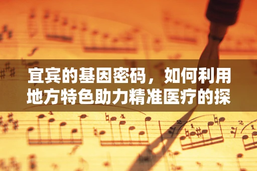 宜宾的基因密码，如何利用地方特色助力精准医疗的探索？