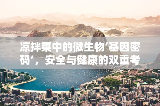 凉拌菜中的微生物‘基因密码’，安全与健康的双重考量