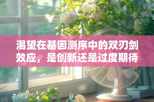 渴望在基因测序中的双刃剑效应，是创新还是过度期待？