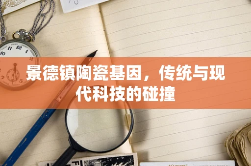 景德镇陶瓷基因，传统与现代科技的碰撞