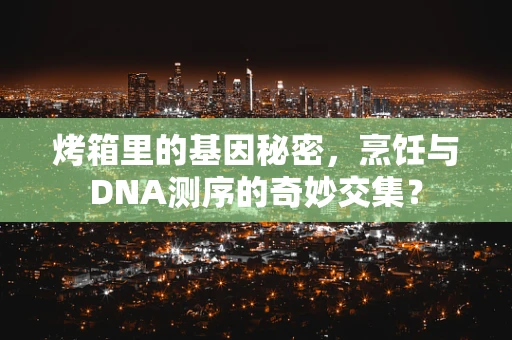 烤箱里的基因秘密，烹饪与DNA测序的奇妙交集？
