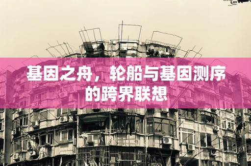 基因之舟，轮船与基因测序的跨界联想