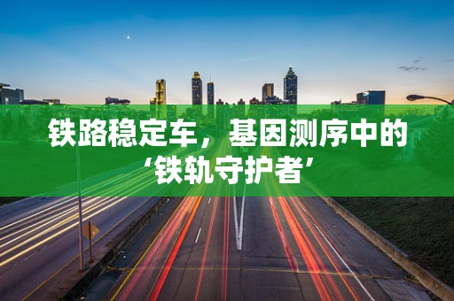 铁路稳定车，基因测序中的‘铁轨守护者’