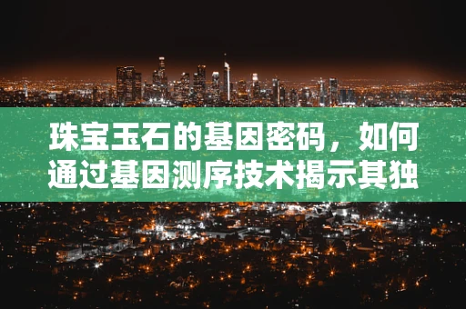 珠宝玉石的基因密码，如何通过基因测序技术揭示其独特性？