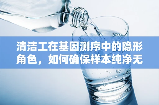 清洁工在基因测序中的隐形角色，如何确保样本纯净无污染？