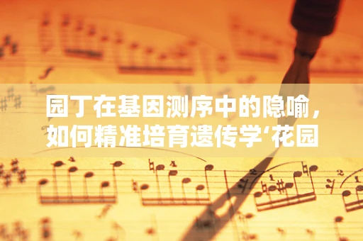 园丁在基因测序中的隐喻，如何精准培育遗传学‘花园’？