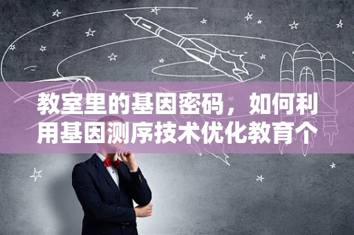 教室里的基因密码，如何利用基因测序技术优化教育个性化？