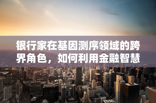 银行家在基因测序领域的跨界角色，如何利用金融智慧加速精准医疗的步伐？