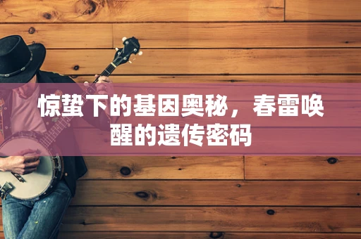 惊蛰下的基因奥秘，春雷唤醒的遗传密码