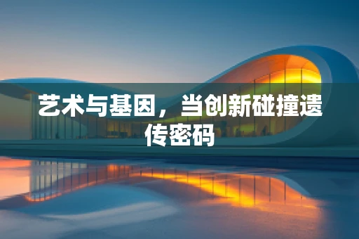 艺术与基因，当创新碰撞遗传密码