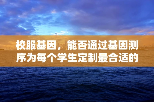 校服基因，能否通过基因测序为每个学生定制最合适的校服？