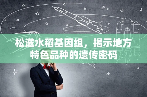 松滋水稻基因组，揭示地方特色品种的遗传密码