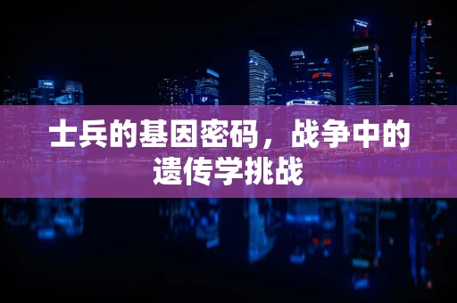 士兵的基因密码，战争中的遗传学挑战