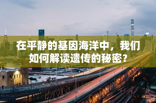 在平静的基因海洋中，我们如何解读遗传的秘密？