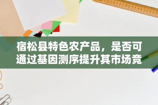 宿松县特色农产品，是否可通过基因测序提升其市场竞争力？