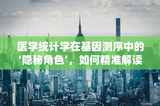 医学统计学在基因测序中的‘隐秘角色’，如何精准解读数据？