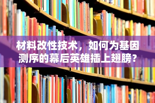 材料改性技术，如何为基因测序的幕后英雄插上翅膀？