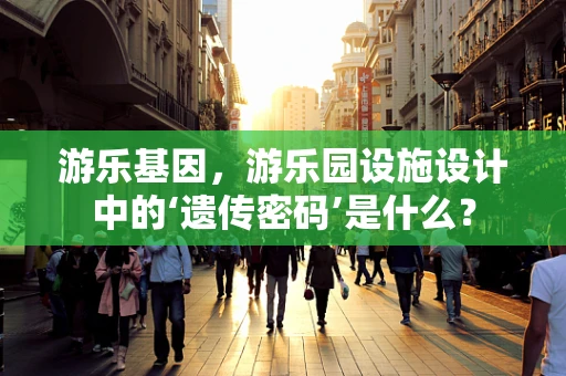 游乐基因，游乐园设施设计中的‘遗传密码’是什么？