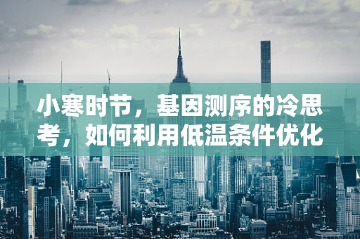 小寒时节，基因测序的冷思考，如何利用低温条件优化DNA样本保存？