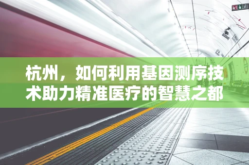 杭州，如何利用基因测序技术助力精准医疗的智慧之都？