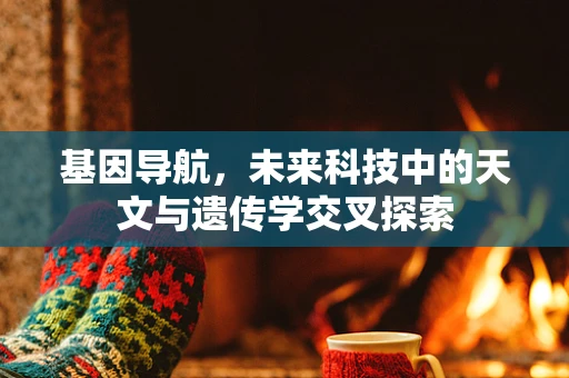 基因导航，未来科技中的天文与遗传学交叉探索