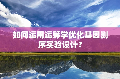 如何运用运筹学优化基因测序实验设计？