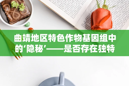 曲靖地区特色作物基因组中的‘隐秘’——是否存在独特的抗逆性基因？