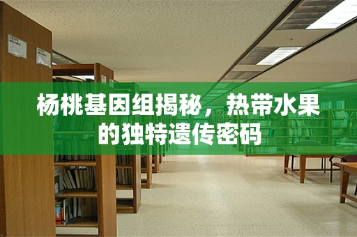 杨桃基因组揭秘，热带水果的独特遗传密码