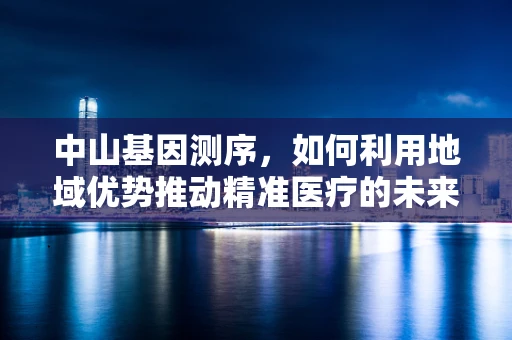 中山基因测序，如何利用地域优势推动精准医疗的未来？