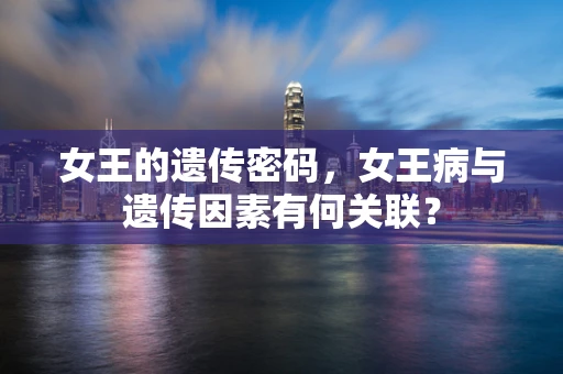 女王的遗传密码，女王病与遗传因素有何关联？