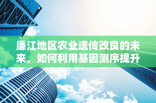 廉江地区农业遗传改良的未来，如何利用基因测序提升作物抗逆性？