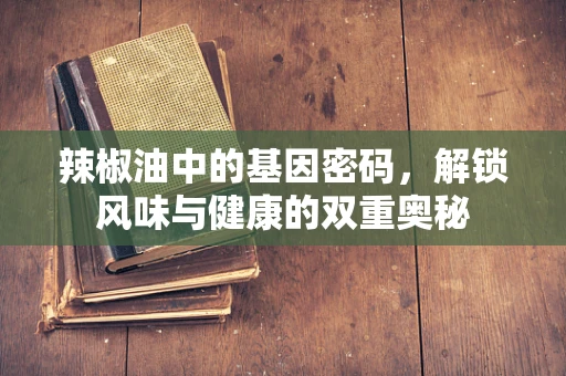 辣椒油中的基因密码，解锁风味与健康的双重奥秘