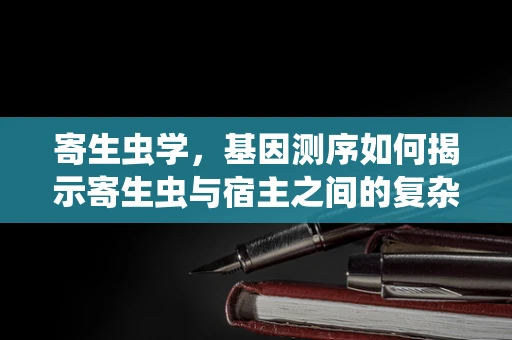 寄生虫学，基因测序如何揭示寄生虫与宿主之间的复杂关系？