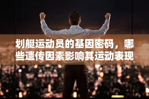 划艇运动员的基因密码，哪些遗传因素影响其运动表现？