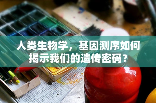 人类生物学，基因测序如何揭示我们的遗传密码？