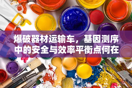 爆破器材运输车，基因测序中的安全与效率平衡点何在？