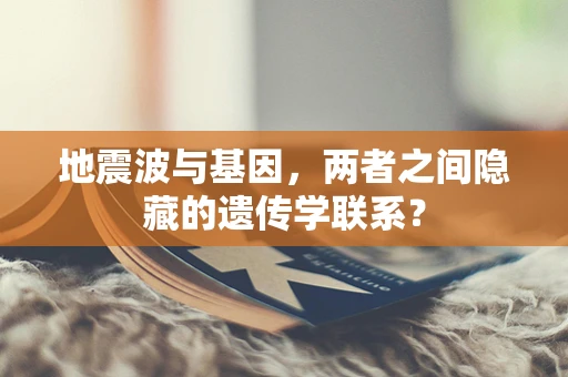 地震波与基因，两者之间隐藏的遗传学联系？