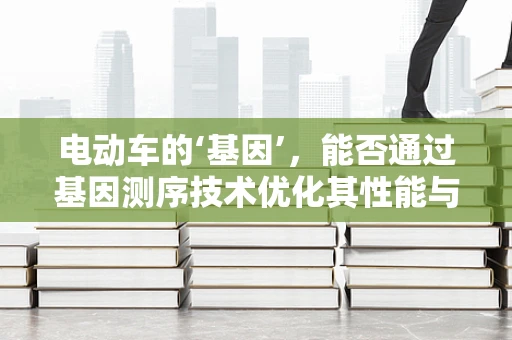 电动车的‘基因’，能否通过基因测序技术优化其性能与安全性？