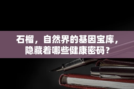 石榴，自然界的基因宝库，隐藏着哪些健康密码？