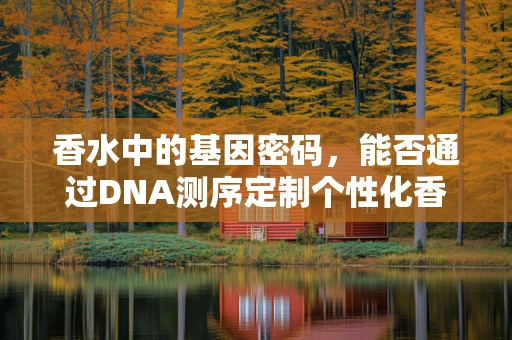 香水中的基因密码，能否通过DNA测序定制个性化香氛？